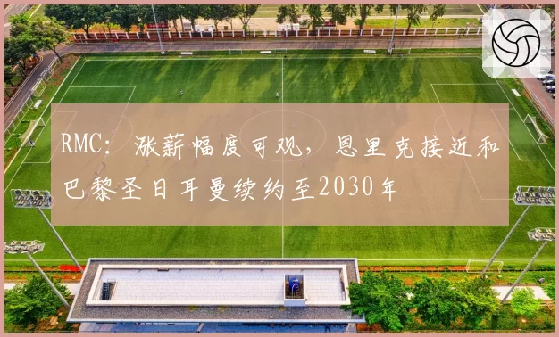 RMC:涨薪幅度可观,恩里克接近和巴黎圣日耳曼续约至2030年