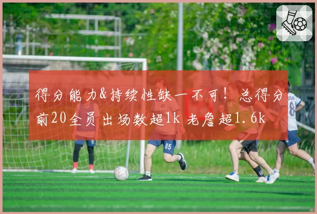 得分能力&持续性缺一不可!总得分前20全员出场数超1k 老詹超1.6k
