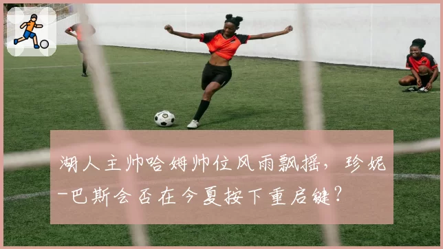 湖人主帅哈姆帅位风雨飘摇，珍妮-巴斯会否在今夏按下重启键？
