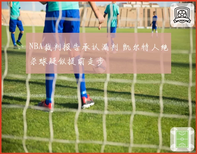 NBA裁判报告承认漏判 凯尔特人绝杀球疑似提前走步