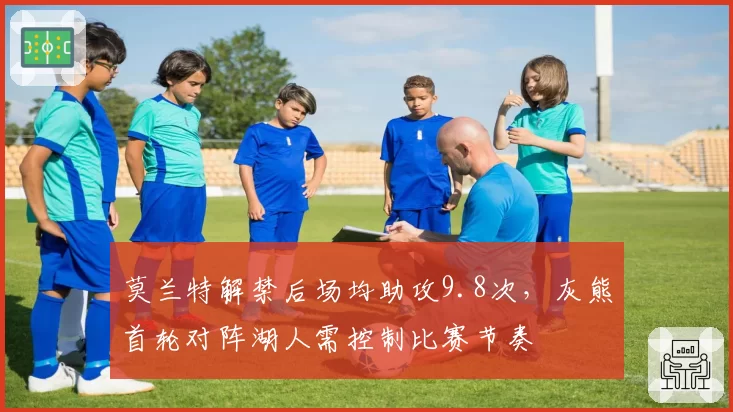 莫兰特解禁后场均助攻9.8次，灰熊首轮对阵湖人需控制比赛节奏