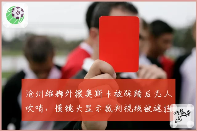 沧州雄狮外援奥斯卡被踩踏后无人吹哨，慢镜头显示裁判视线被遮挡