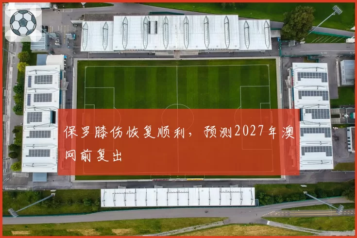 保罗膝伤恢复顺利,预测2027年澳网前复出