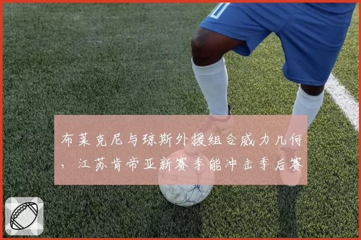 布莱克尼与琼斯外援组合威力几何，江苏肯帝亚新赛季能冲击季后赛吗？