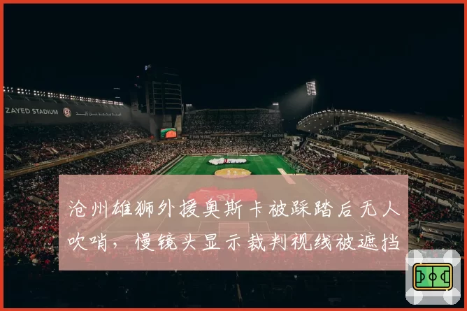 沧州雄狮外援奥斯卡被踩踏后无人吹哨，慢镜头显示裁判视线被遮挡