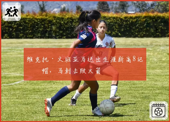 维克托·文班亚马送出生涯新高8记盖帽,马刺击败火箭