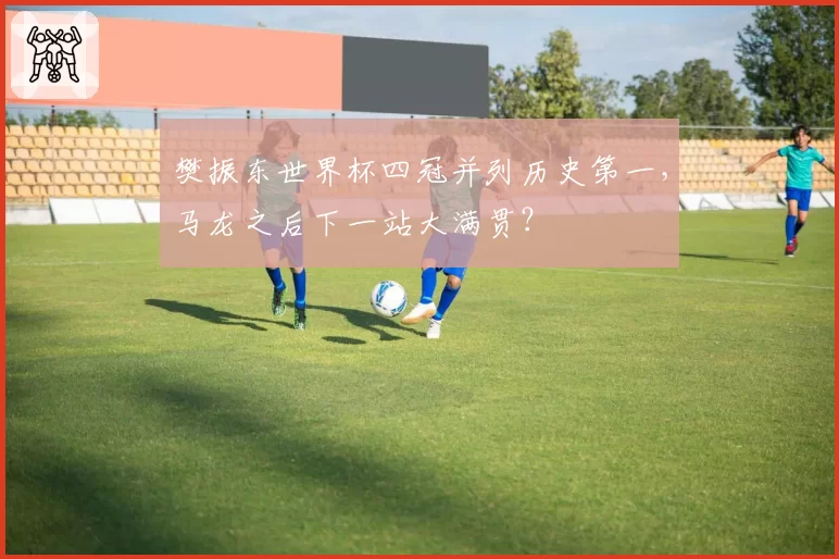 樊振东世界杯四冠并列历史第一,马龙之后下一站大满贯?