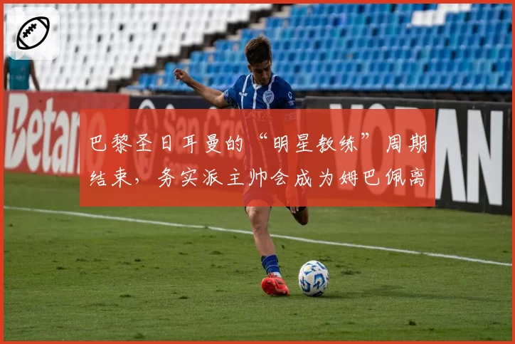 巴黎圣日耳曼的“明星教练”周期结束，务实派主帅会成为姆巴佩离队后的新答案？