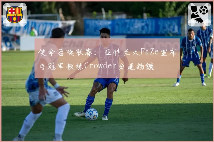 使命召唤联赛:亚特兰大FaZe宣布与冠军教练Crowder分道扬镳