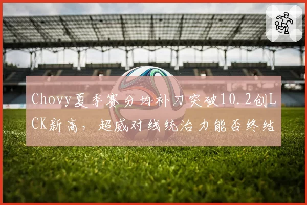 Chovy夏季赛分均补刀突破10.2创LCK新高,超威对线统治力能否终结无冠魔咒?