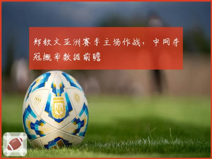 郑钦文亚洲赛季主场作战，中网夺冠概率数据前瞻