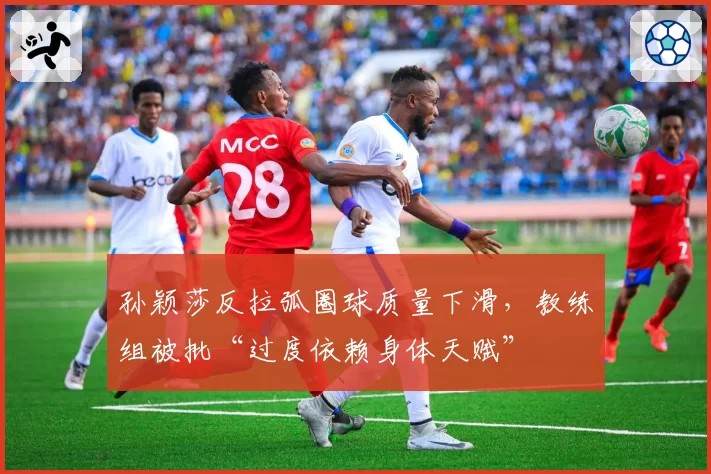 孙颖莎反拉弧圈球质量下滑，教练组被批“过度依赖身体天赋”