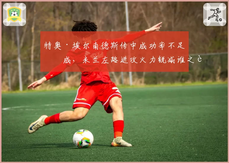 特奥·埃尔南德斯传中成功率不足三成,米兰左路进攻火力锐减谁之过?