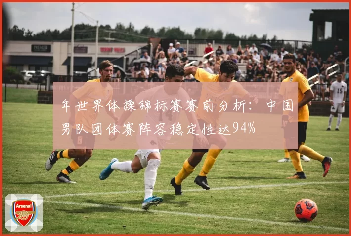 年世界体操锦标赛赛前分析:中国男队团体赛阵容稳定性达94%