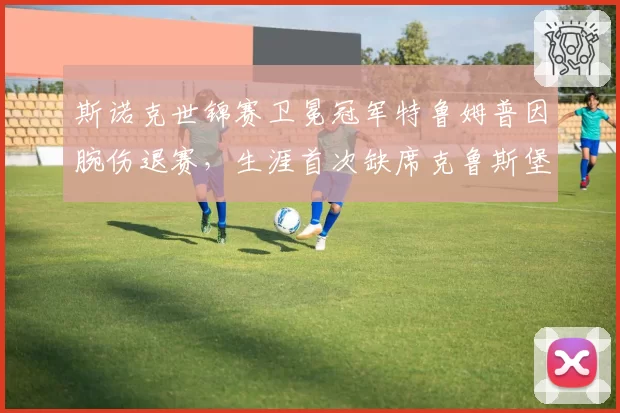 斯诺克世锦赛卫冕冠军特鲁姆普因腕伤退赛,生涯首次缺席克鲁斯堡