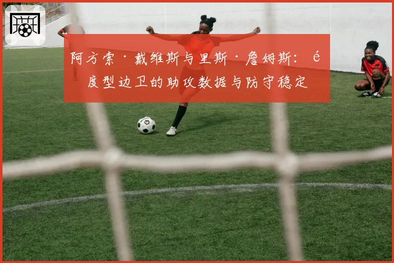 阿方索·戴维斯与里斯·詹姆斯：速度型边卫的助攻数据与防守稳定性