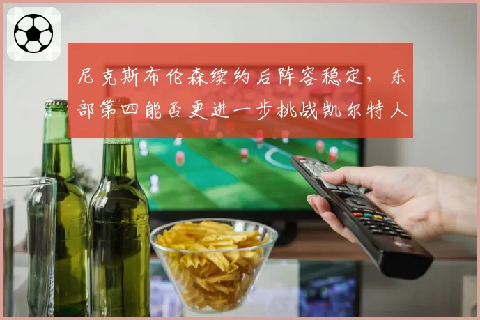 尼克斯布伦森续约后阵容稳定,东部第四能否更进一步挑战凯尔特人?