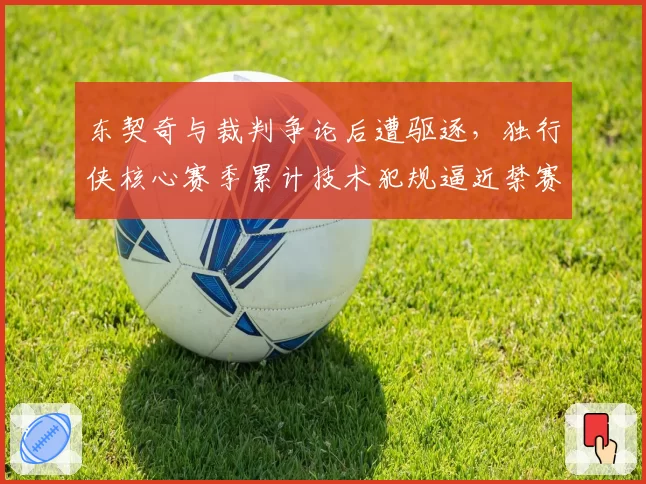 东契奇与裁判争论后遭驱逐，独行侠核心赛季累计技术犯规逼近禁赛