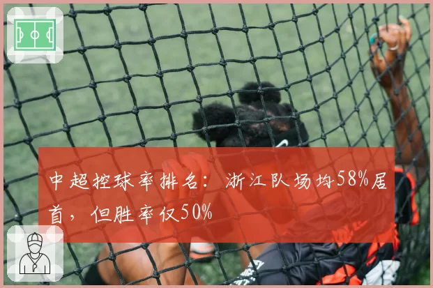 中超控球率排名:浙江队场均58%居首,但胜率仅50%