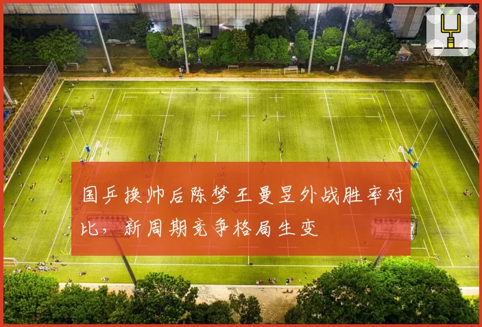 国乒换帅后陈梦王曼昱外战胜率对比,新周期竞争格局生变