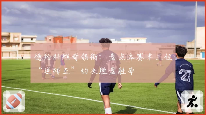 德约科维奇领衔：盘点本赛季三位“逆转王”的决胜盘胜率