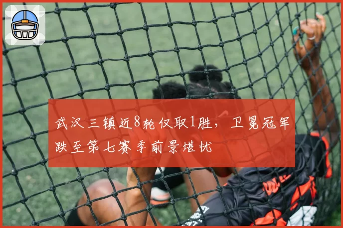 武汉三镇近8轮仅取1胜,卫冕冠军跌至第七赛季前景堪忧