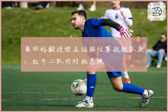 角田裕毅连续五站排位赛战胜队友,红牛二队内对抗悬殊
