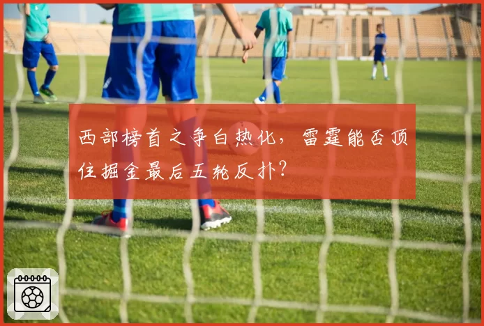 西部榜首之争白热化，雷霆能否顶住掘金最后五轮反扑？