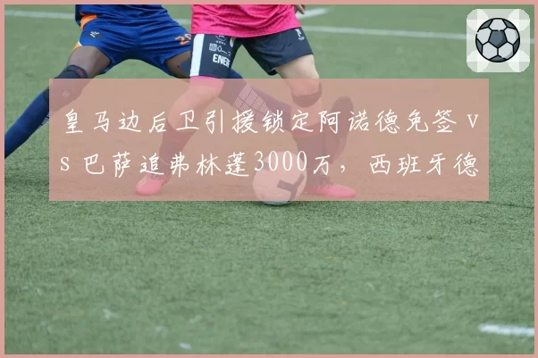 皇马边后卫引援锁定阿诺德免签 vs 巴萨追弗林蓬3000万,西班牙德比转会战场外先行