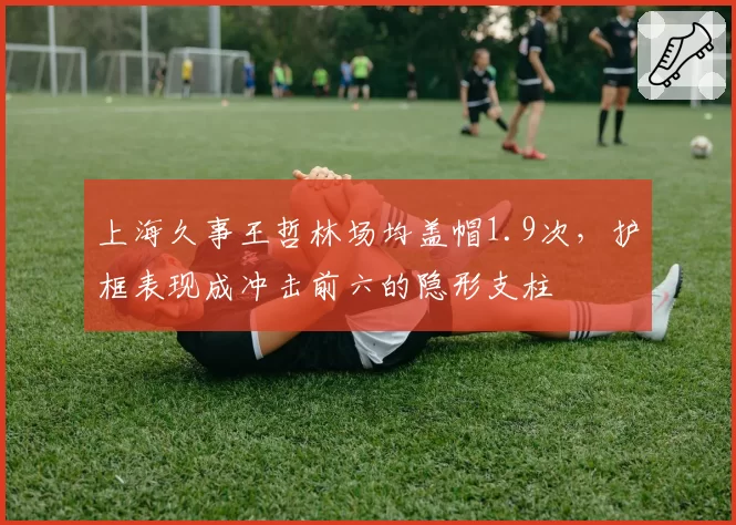 上海久事王哲林场均盖帽1.9次,护框表现成冲击前六的隐形支柱