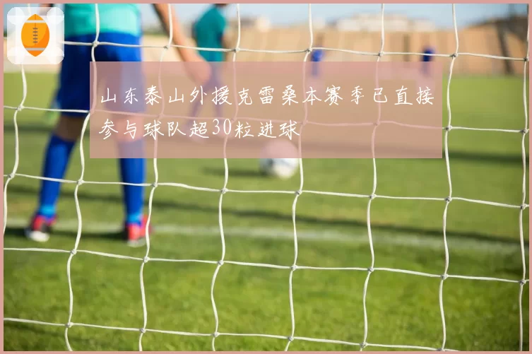 山东泰山外援克雷桑本赛季已直接参与球队超30粒进球