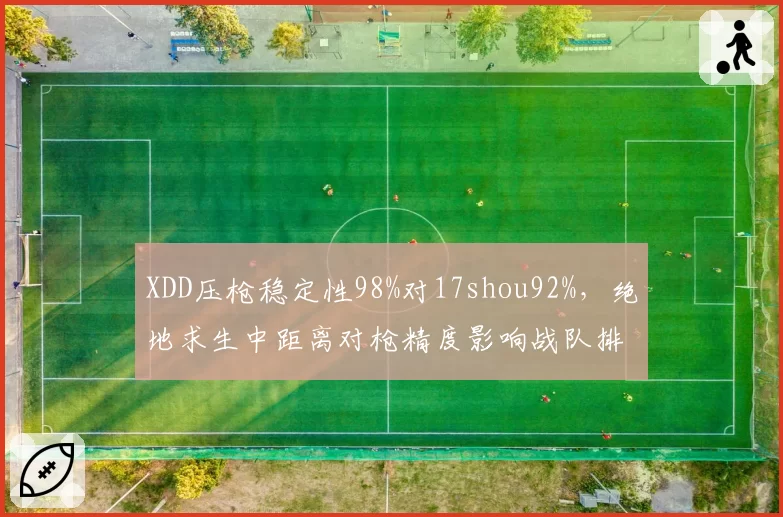 XDD压枪稳定性98%对17shou92%，绝地求生中距离对枪精度影响战队排名