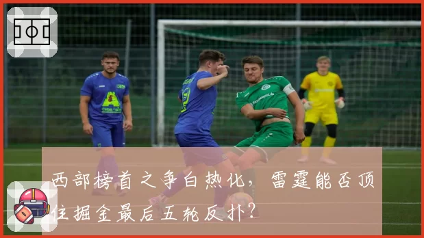 西部榜首之争白热化，雷霆能否顶住掘金最后五轮反扑？