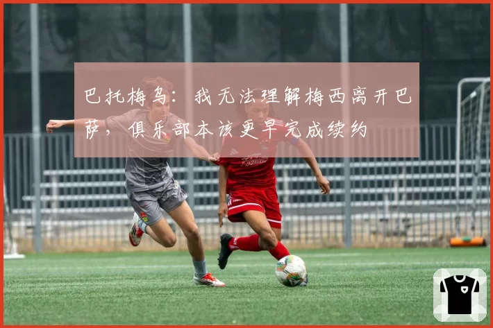 巴托梅乌：我无法理解梅西离开巴萨，俱乐部本该更早完成续约