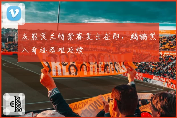 灰熊莫兰特禁赛复出在即，鹈鹕黑八奇迹恐难延续