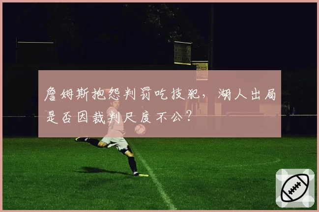 詹姆斯抱怨判罚吃技犯,湖人出局是否因裁判尺度不公?