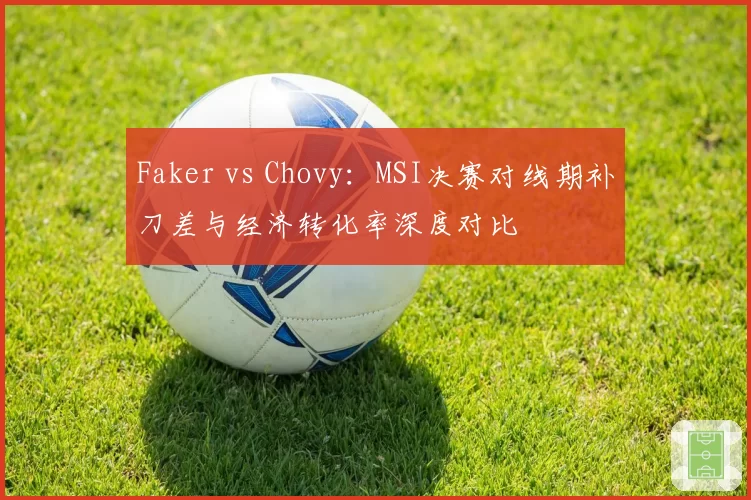 Faker vs Chovy:MSI决赛对线期补刀差与经济转化率深度对比