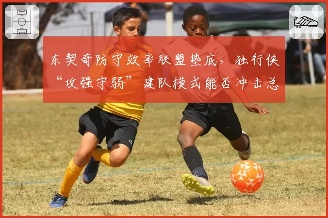 东契奇防守效率联盟垫底,独行侠“攻强守弱”建队模式能否冲击总冠军?