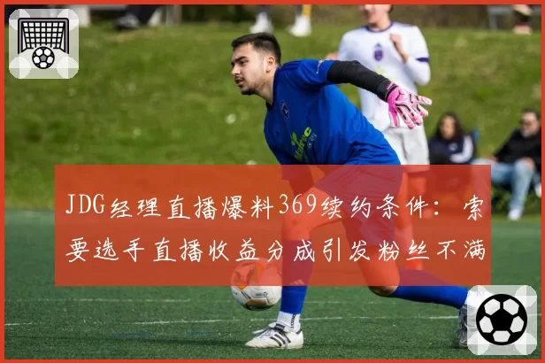 JDG经理直播爆料369续约条件:索要选手直播收益分成引发粉丝不满