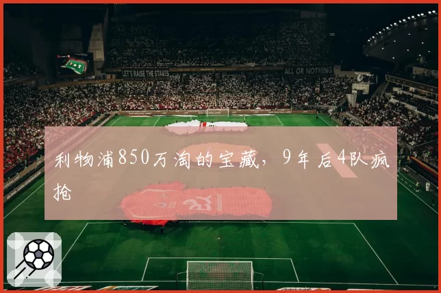 利物浦850万淘的宝藏，9年后4队疯抢