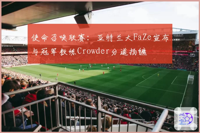 使命召唤联赛:亚特兰大FaZe宣布与冠军教练Crowder分道扬镳
