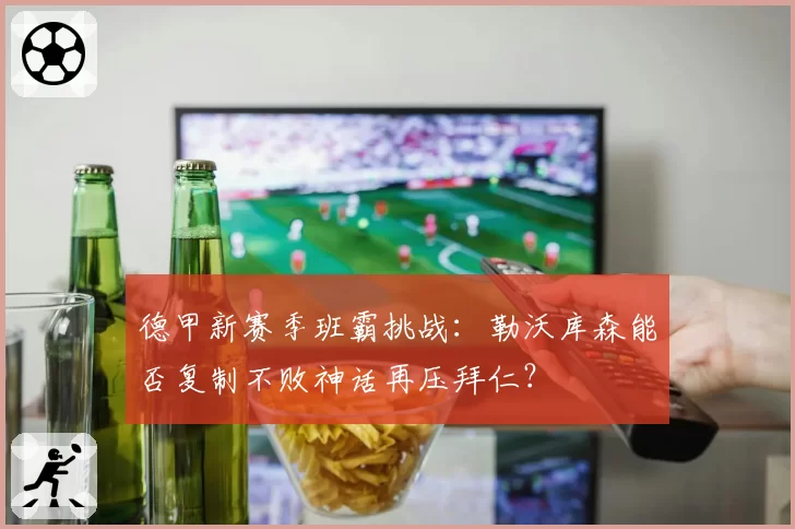 德甲新赛季班霸挑战:勒沃库森能否复制不败神话再压拜仁?