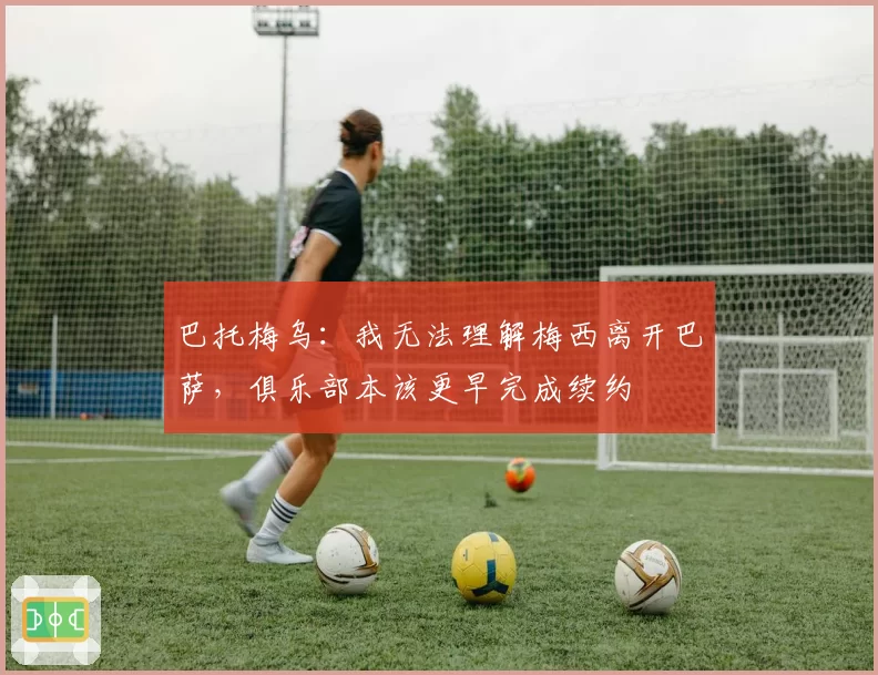 巴托梅乌：我无法理解梅西离开巴萨，俱乐部本该更早完成续约