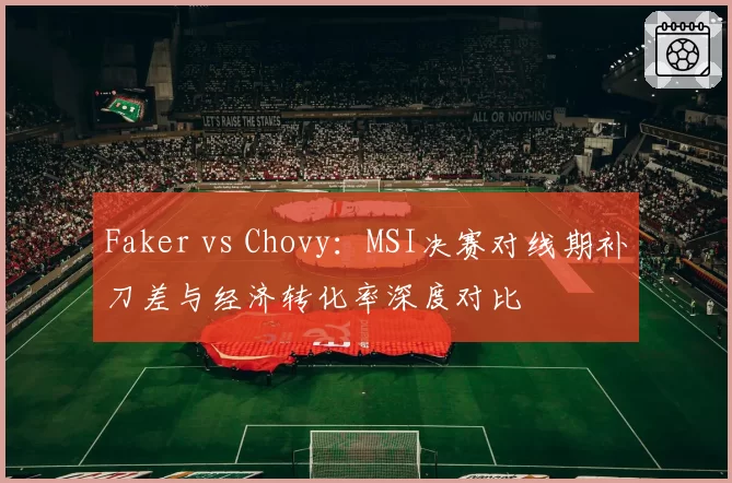 Faker vs Chovy:MSI决赛对线期补刀差与经济转化率深度对比