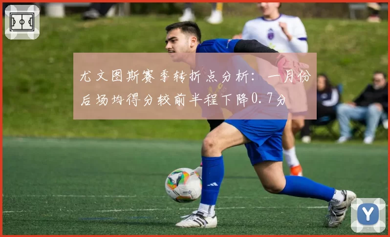 尤文图斯赛季转折点分析：一月份后场均得分较前半程下降0.7分