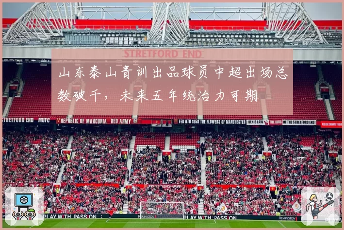山东泰山青训出品球员中超出场总数破千,未来五年统治力可期