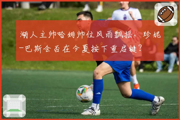 湖人主帅哈姆帅位风雨飘摇，珍妮-巴斯会否在今夏按下重启键？