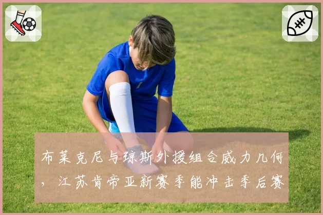 布莱克尼与琼斯外援组合威力几何，江苏肯帝亚新赛季能冲击季后赛吗？