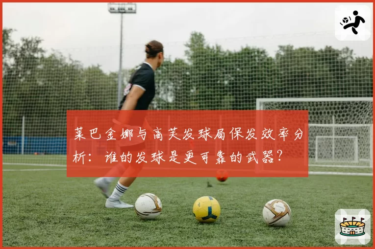 莱巴金娜与高芙发球局保发效率分析:谁的发球是更可靠的武器?