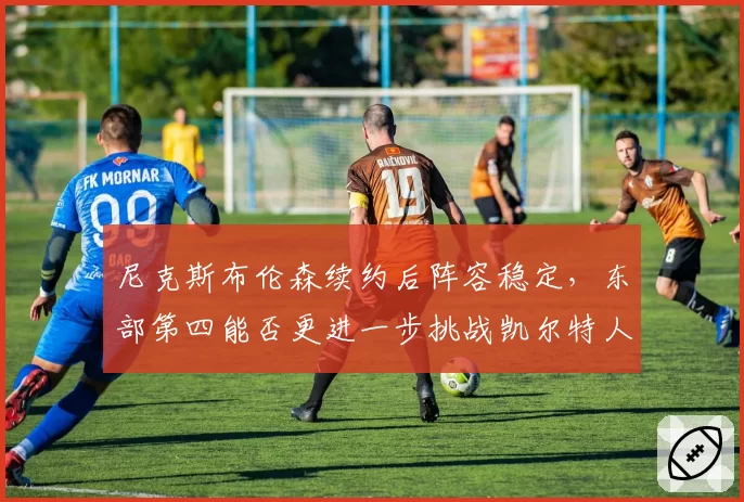 尼克斯布伦森续约后阵容稳定,东部第四能否更进一步挑战凯尔特人?